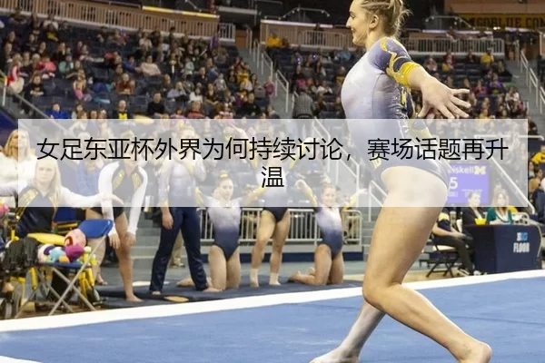 女足东亚杯外界为何持续讨论，赛场话题再升温